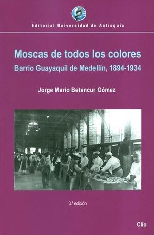 MOSCAS DE TODOS LOS COLORES. BARRIO GUAYAQUIL DE MEDELLÍN, 1894-1934
