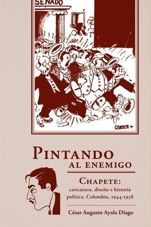 PINTANDO AL ENEMIGO. CHAPETE: CARICATURA, DISEÑO E HISTORIA POLÍTICA. COLOMBIA, 1944-1958